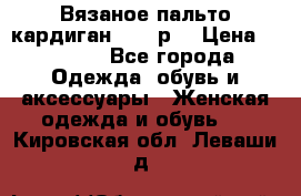 Вязаное пальто кардиган 44-46р. › Цена ­ 6 000 - Все города Одежда, обувь и аксессуары » Женская одежда и обувь   . Кировская обл.,Леваши д.